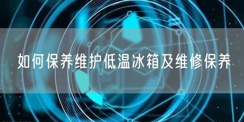 如何保養(yǎng)維護低溫冰箱及維修保養(yǎng)(圖1)