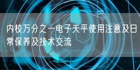 內校萬分之一電子天平使用注意及日常保養(yǎng)及技術交流(圖1)