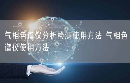 氣相色譜儀分析檢測(cè)使用方法 氣相色譜儀使用方法(圖1)