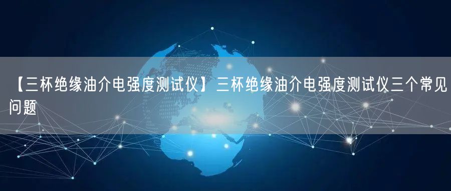 【三杯絕緣油介電強(qiáng)度測(cè)試儀】三杯絕緣油介電強(qiáng)度測(cè)試儀三個(gè)常見(jiàn)問(wèn)題(圖1)